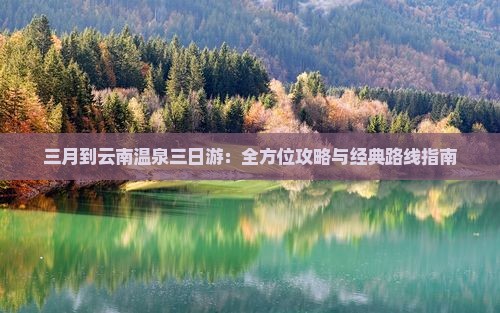 三月到云南温泉三日游：全方位攻略与经典路线指南