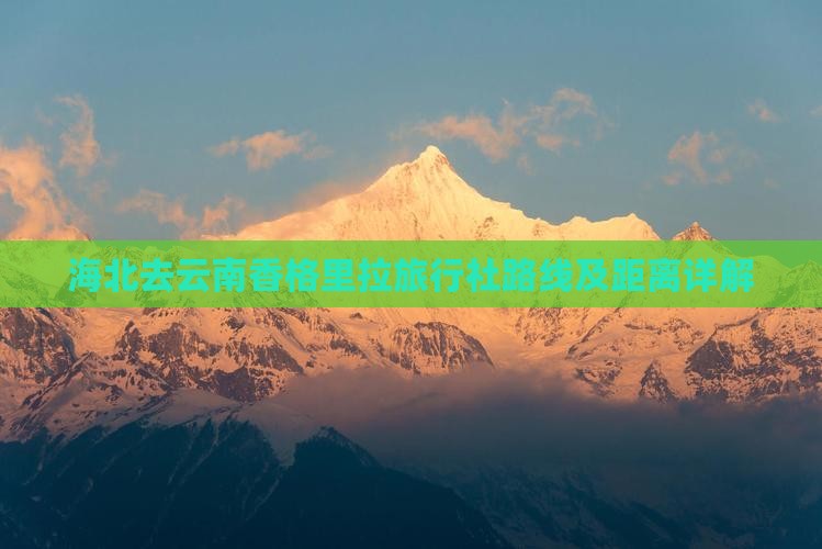 海北去云南香格里拉旅行社路线及距离详解