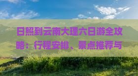 日照到云南大理六日游全攻略：行程安排、景点推荐与实用Tips