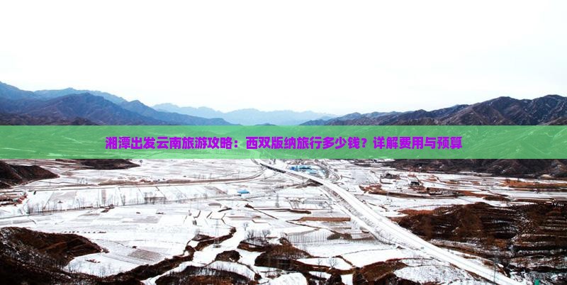 湘潭出发云南旅游攻略：西双版纳旅行多少钱？详解费用与预算