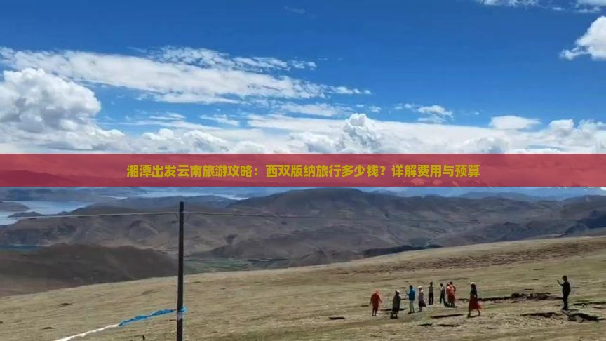 湘潭出发云南旅游攻略：西双版纳旅行多少钱？详解费用与预算
