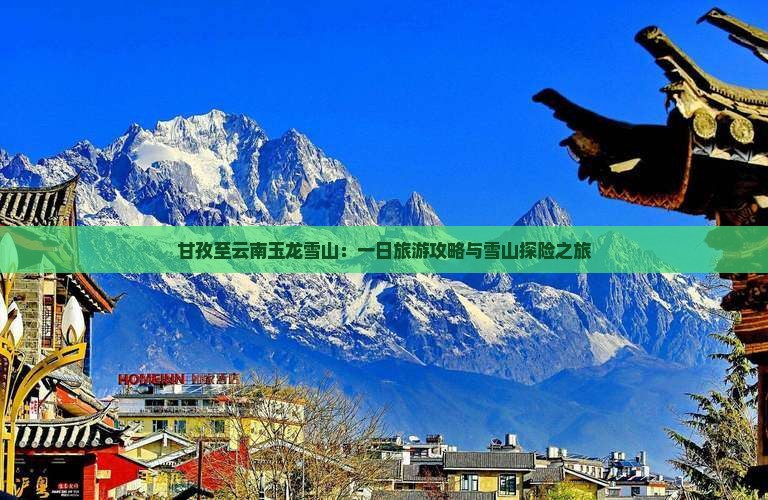 甘孜至云南玉龙雪山：一日旅游攻略与雪山探险之旅