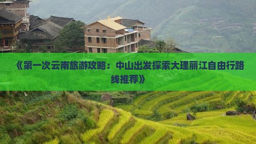 《第一次云南旅游攻略：中山出发探索大理丽江自由行路线推荐》