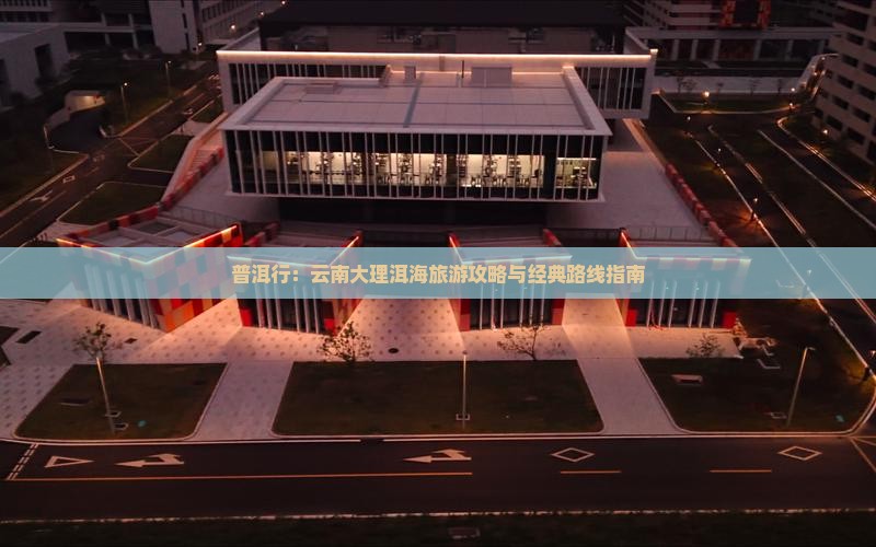 普洱行：云南大理洱海旅游攻略与经典路线指南