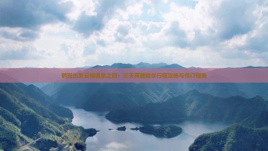 鹤岗出发云南温泉之旅：三天两晚精华行程攻略与预订指南