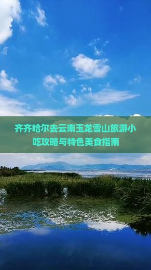 齐齐哈尔去云南玉龙雪山旅游小吃攻略与特色美食指南