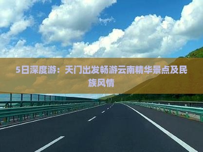 5日深度游：天门出发畅游云南精华景点及民族风情