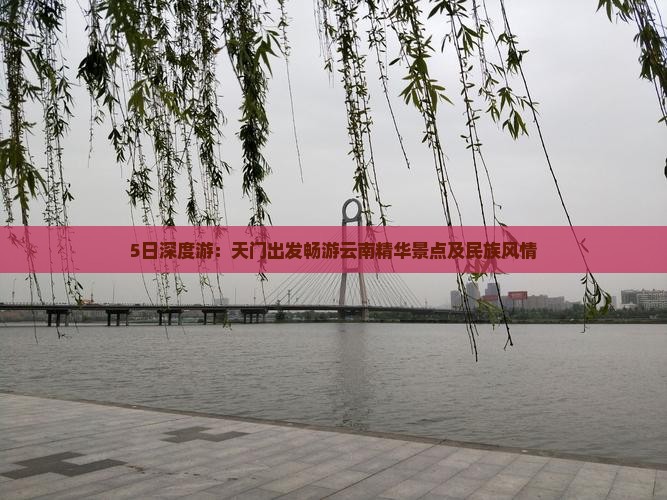 5日深度游：天门出发畅游云南精华景点及民族风情