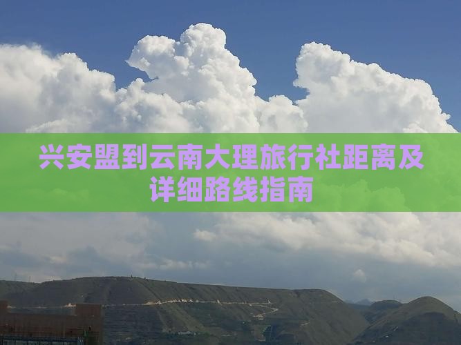 兴安盟到云南大理旅行社距离及详细路线指南