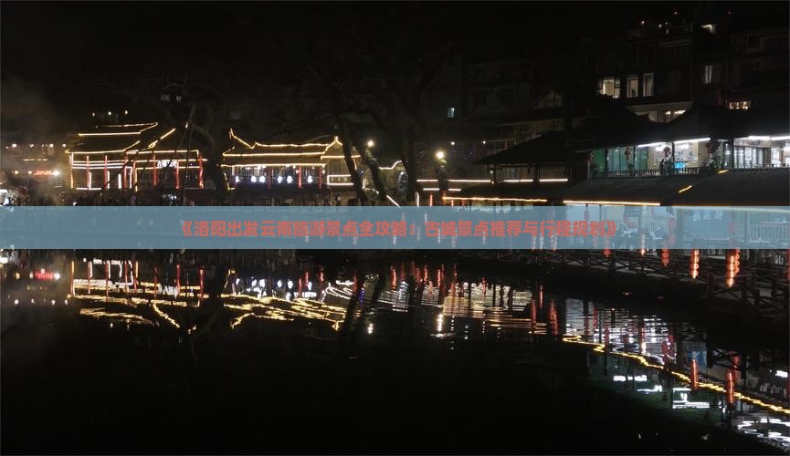 《洛阳出发云南旅游景点全攻略：古城景点推荐与行程规划》
