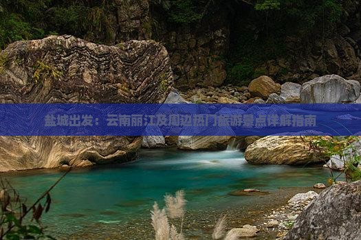 盐城出发：云南丽江及周边热门旅游景点详解指南