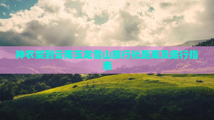 神农架到云南玉龙雪山旅行社距离及旅行指南