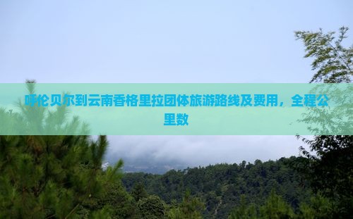 呼伦贝尔到云南香格里拉团体旅游路线及费用，全程公里数