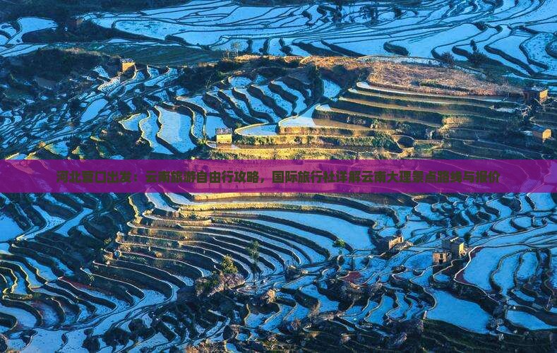 河北营口出发：云南旅游自由行攻略，国际旅行社详解云南大理景点路线与报价
