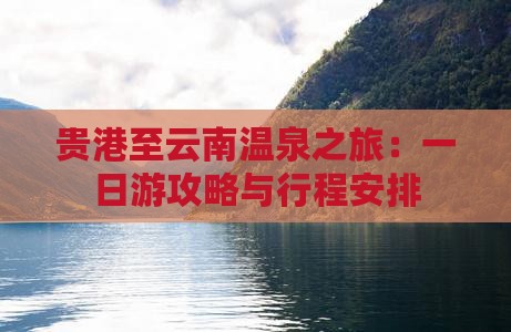 贵港至云南温泉之旅：一日游攻略与行程安排