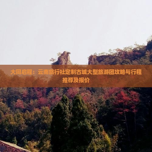 大同启程：云南旅行社定制古城大型旅游团攻略与行程推荐及报价
