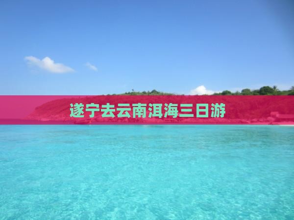 遂宁去云南洱海三日游