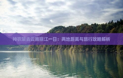 神农架去云南丽江一日：两地距离与旅行攻略解析