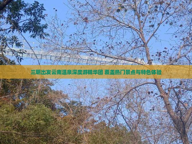 三明出发云南温泉深度游精华团 覆盖热门景点与特色体验