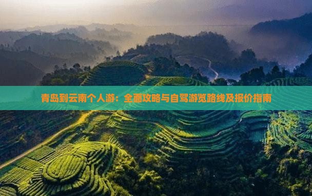 青岛到云南个人游：全面攻略与自驾游览路线及报价指南