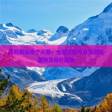 青岛到云南个人游：全面攻略与自驾游览路线及报价指南
