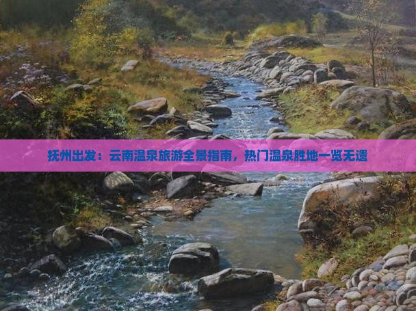 抚州出发：云南温泉旅游全景指南，热门温泉胜地一览无遗