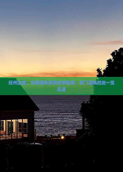 抚州出发：云南温泉旅游全景指南，热门温泉胜地一览无遗