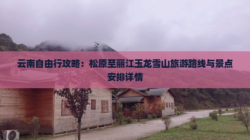 云南自由行攻略：松原至丽江玉龙雪山旅游路线与景点安排详情