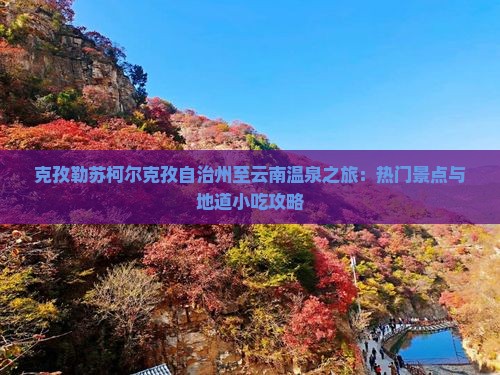 克孜勒苏柯尔克孜自治州至云南温泉之旅：热门景点与地道小吃攻略