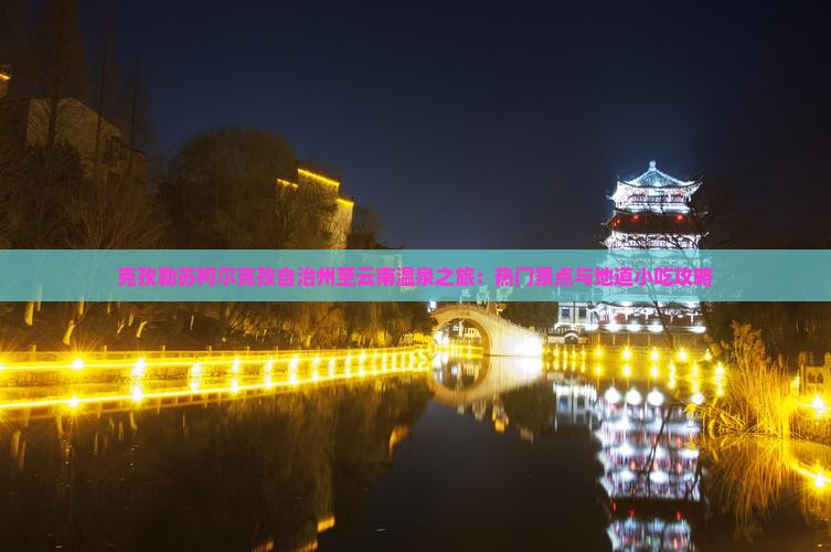 克孜勒苏柯尔克孜自治州至云南温泉之旅：热门景点与地道小吃攻略