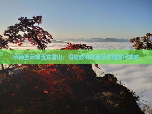 承德至云南玉龙雪山：沿途必游景点及详细旅行攻略