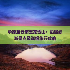 承德至云南玉龙雪山：沿途必游景点及详细旅行攻略