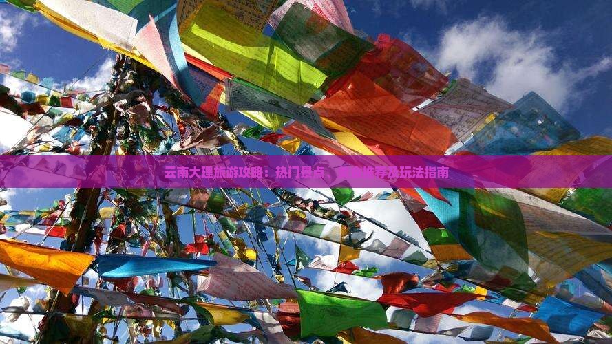 云南大理旅游攻略：热门景点、美食推荐及玩法指南
