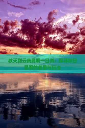 秋天到云南昆明一日游：探寻秋日昆明的美景与玩法