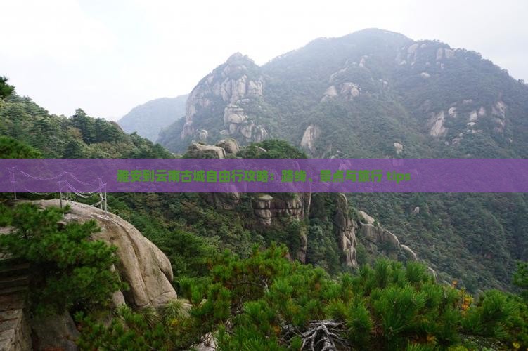 雅安到云南古城自由行攻略：路线、景点与旅行 tips