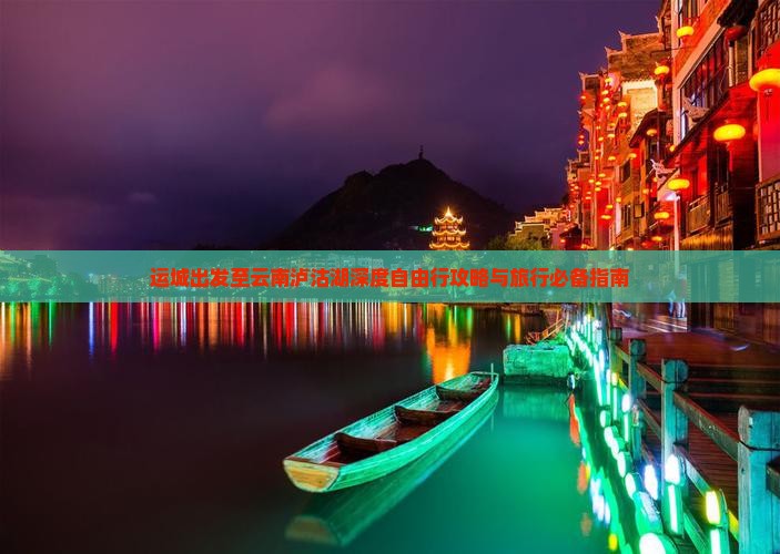 运城出发至云南泸沽湖深度自由行攻略与旅行必备指南