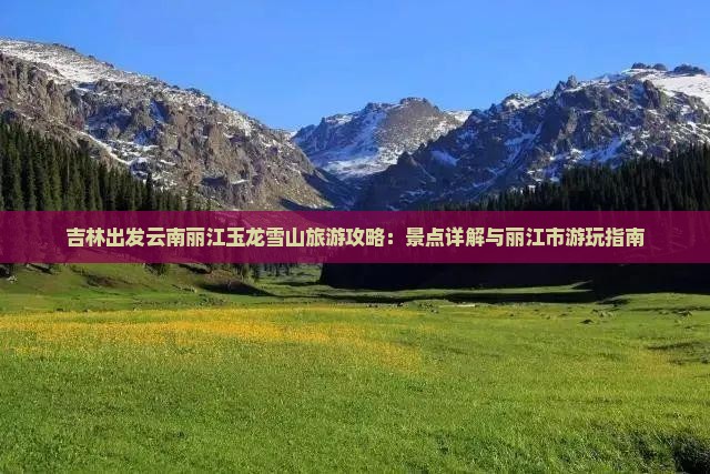 吉林出发云南丽江玉龙雪山旅游攻略：景点详解与丽江市游玩指南