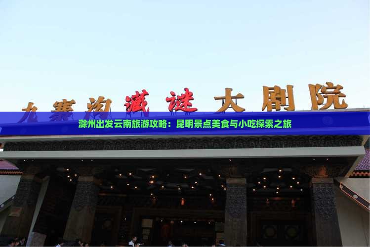 滁州出发云南旅游攻略：昆明景点美食与小吃探索之旅