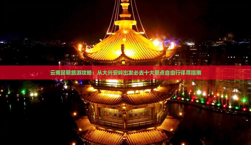 云南昆明旅游攻略：从大兴安岭出发必去十大景点自由行详尽指南