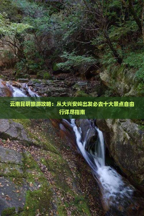 云南昆明旅游攻略：从大兴安岭出发必去十大景点自由行详尽指南