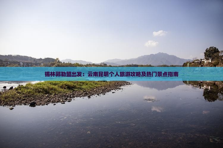 锡林郭勒盟出发：云南昆明个人旅游攻略及热门景点指南