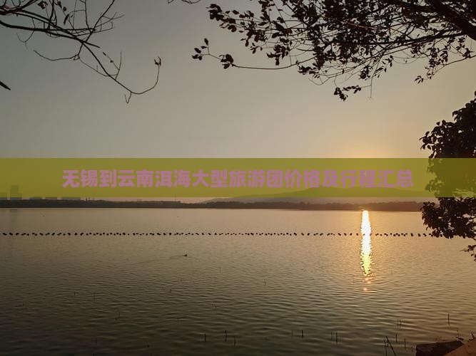 无锡到云南洱海大型旅游团价格及行程汇总