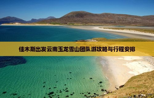 佳木斯出发云南玉龙雪山团队游攻略与行程安排