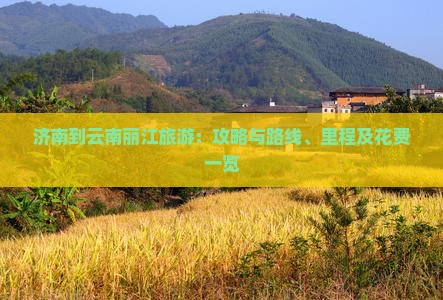 济南到云南丽江旅游：攻略与路线、里程及花费一览