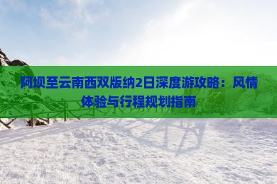 阿坝至云南西双版纳2日深度游攻略：风情体验与行程规划指南