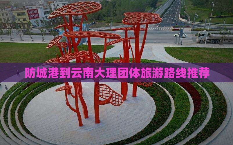 防城港到云南大理团体旅游路线推荐