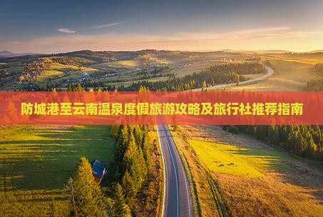 防城港至云南温泉度假旅游攻略及旅行社推荐指南