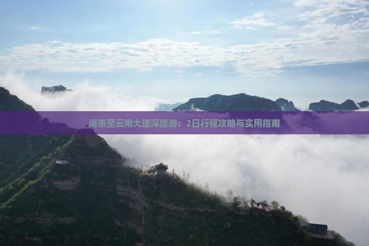 海南至云南大理深度游：2日行程攻略与实用指南