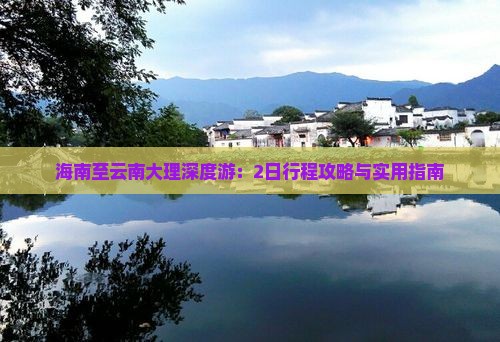 海南至云南大理深度游：2日行程攻略与实用指南