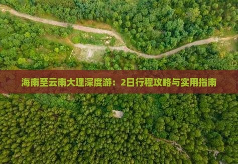海南至云南大理深度游：2日行程攻略与实用指南